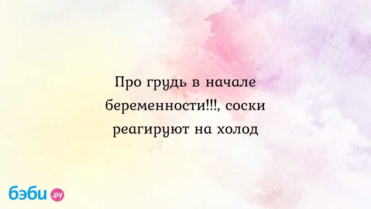 Про грудь в начале беременности!!!, соски реагируют на холод