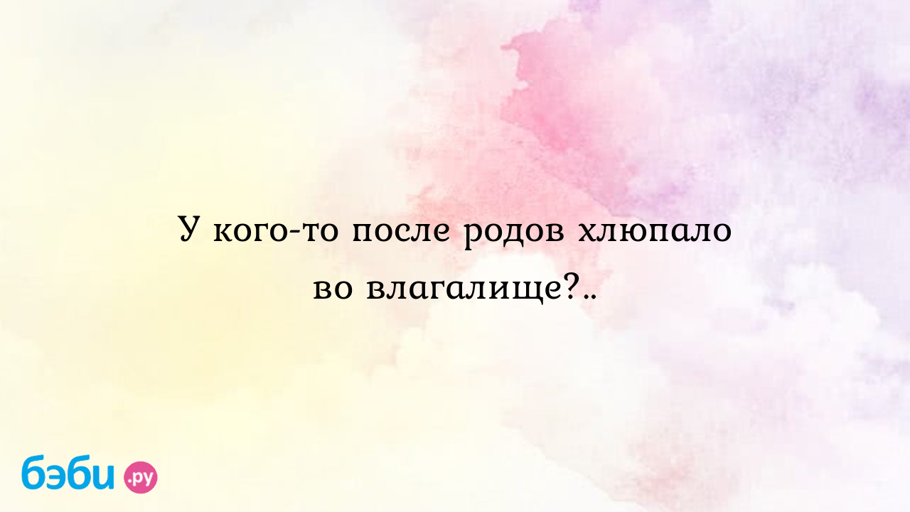 У кого-то после родов хлюпало во влагалище?.. - katie