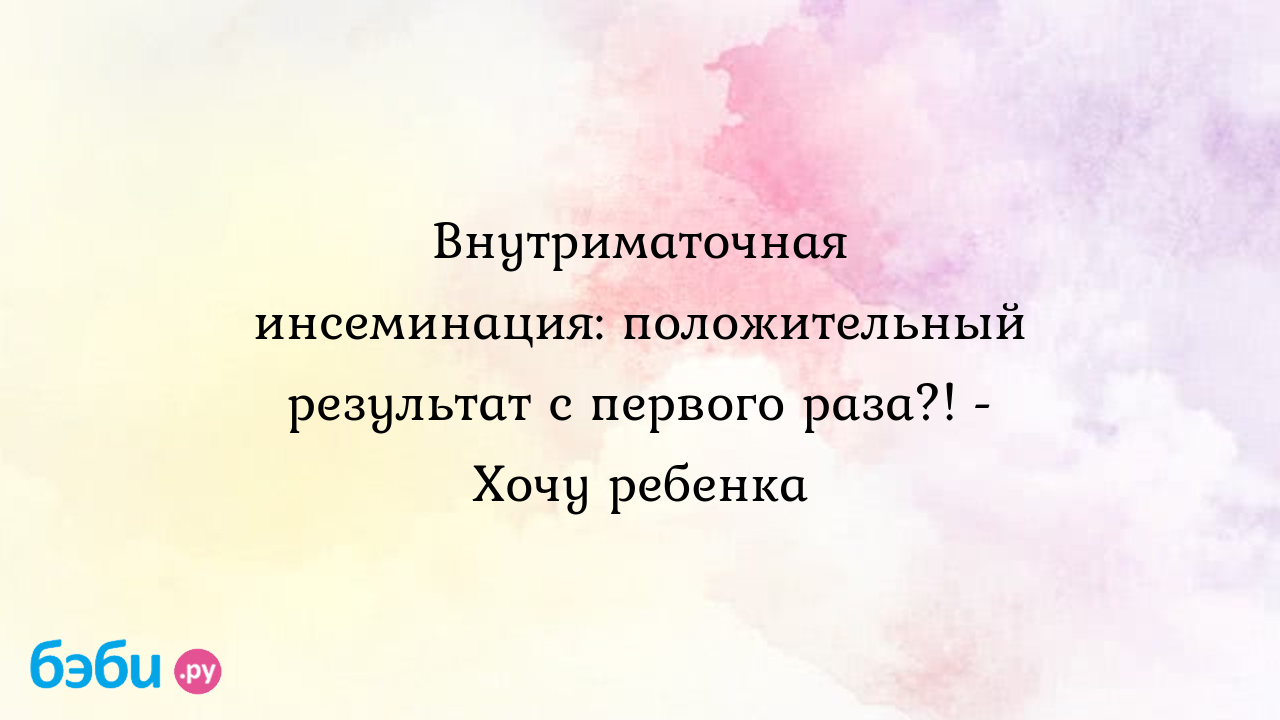 Внутриматочная инсеминация: положительный результат с первого раза?! - Хочу  ребенка | Метки: искусственный