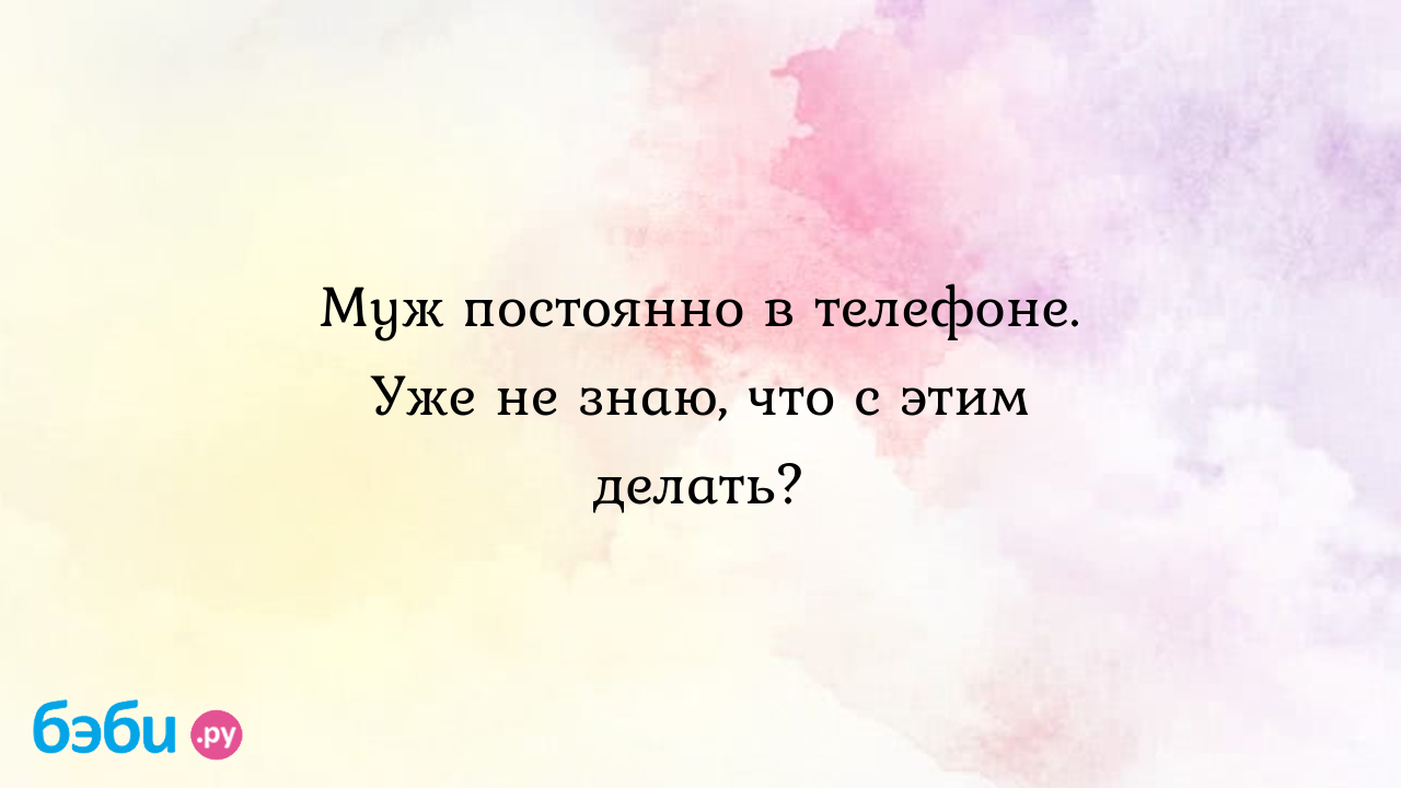 Муж постоянно в телефоне. Уже не знаю, что с этим делать? - Ангелина