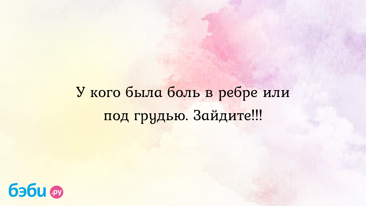 У кого была боль в ребре или под грудью. Зайдите!!!