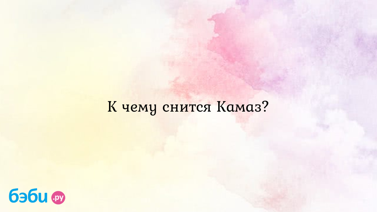 К чему снится Камаз? ?? Подробное толкование сна на бэби.ру!