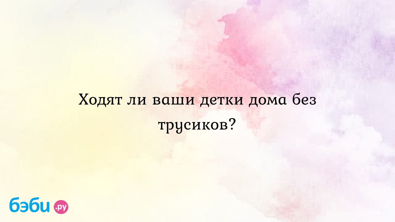 Ходят ли ваши детки дома без трусиков? - Детская психология и развитие  ребенка - ПрЫнцесска♥