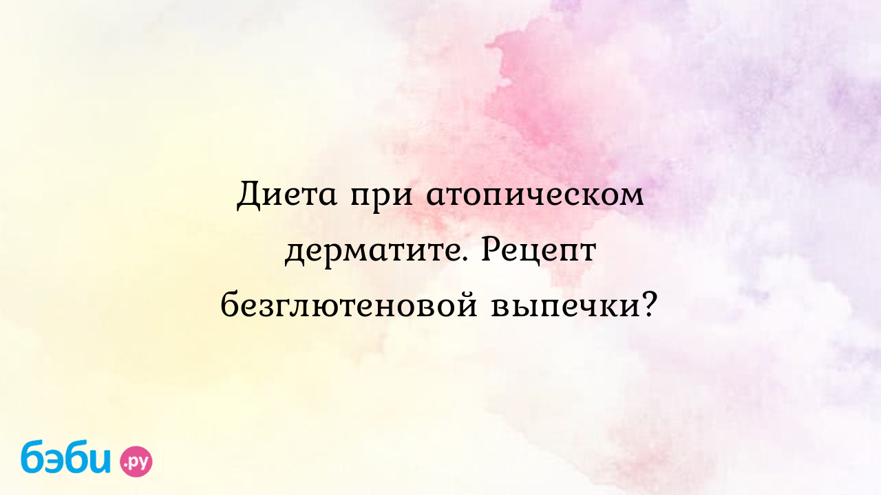 Диета при атопическом дерматите. Рецепт безглютеновой выпечки? - Здоровье и  питание ребенка от года до трех лет