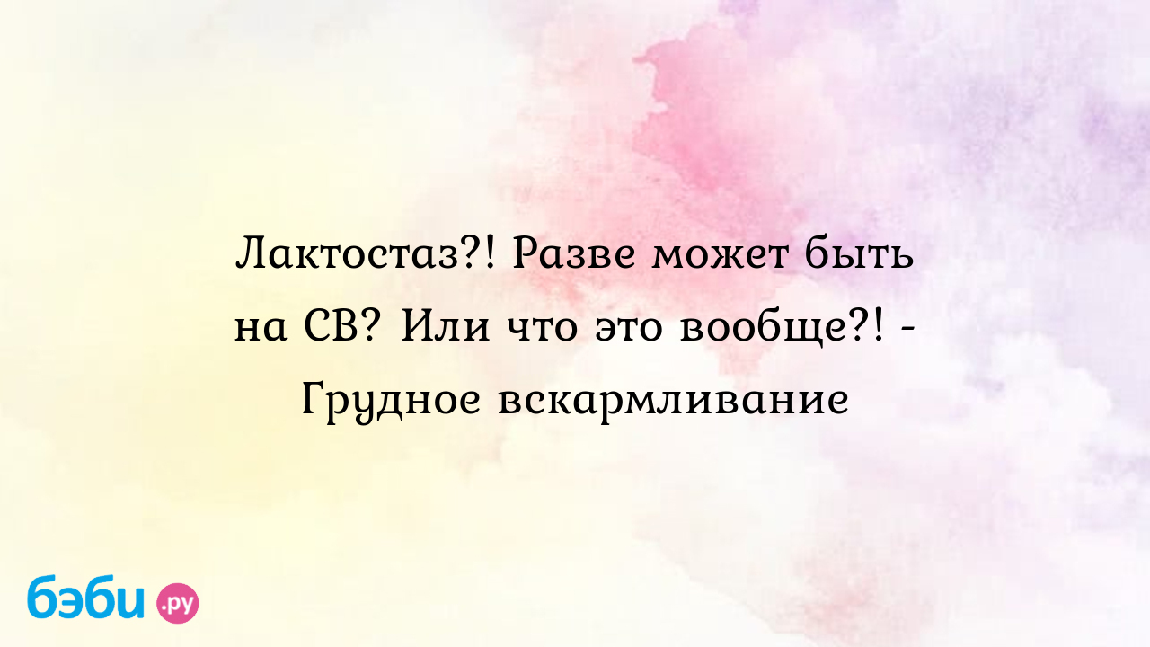 Лактостаз?! Разве может быть на СВ? Или что это вообще?! - Грудное  вскармливание