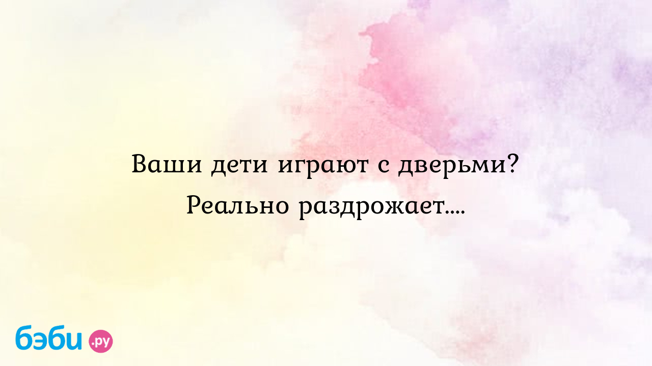 Ваши дети играют с дверьми? Реально раздрожает.... - Яна