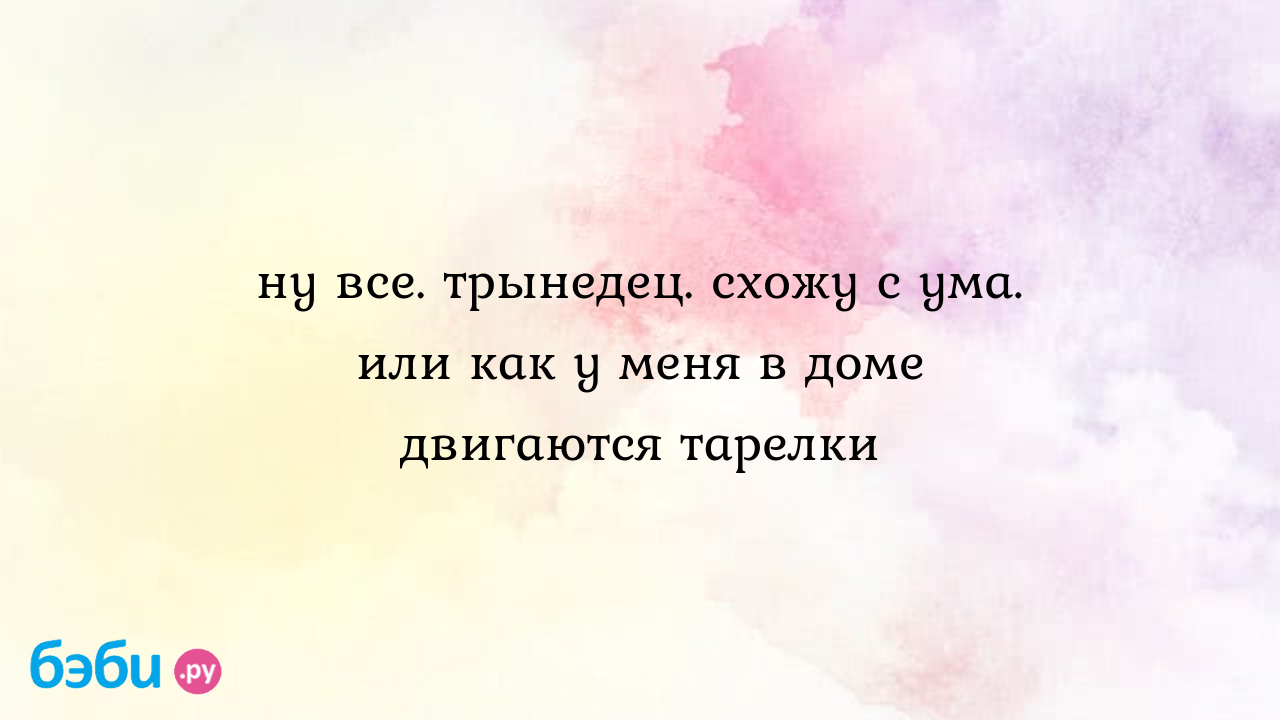 Ну все. трынедец. схожу с ума. или как у меня в доме двигаются тарелки