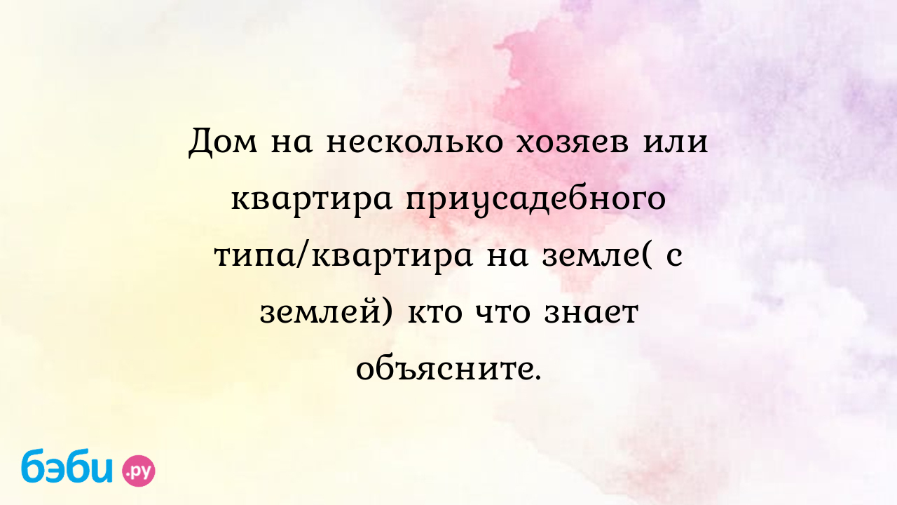 Дом на несколько хозяев или квартира приусадебного типа/квартира на земле(  с землей) кто что знает объясните.