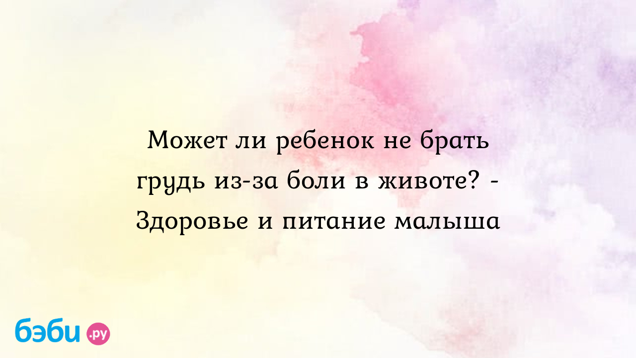 Может ли ребенок не брать грудь из-за боли в животе? - Здоровье и питание  малыша