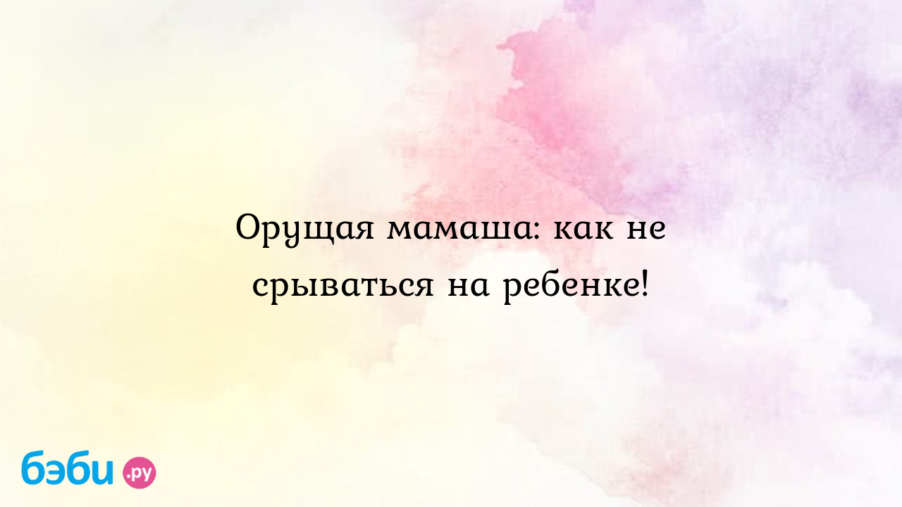 Орущая мамаша: как не срываться на ребенке., как научиться не срываться на  ребенке как не срываться на ребенка