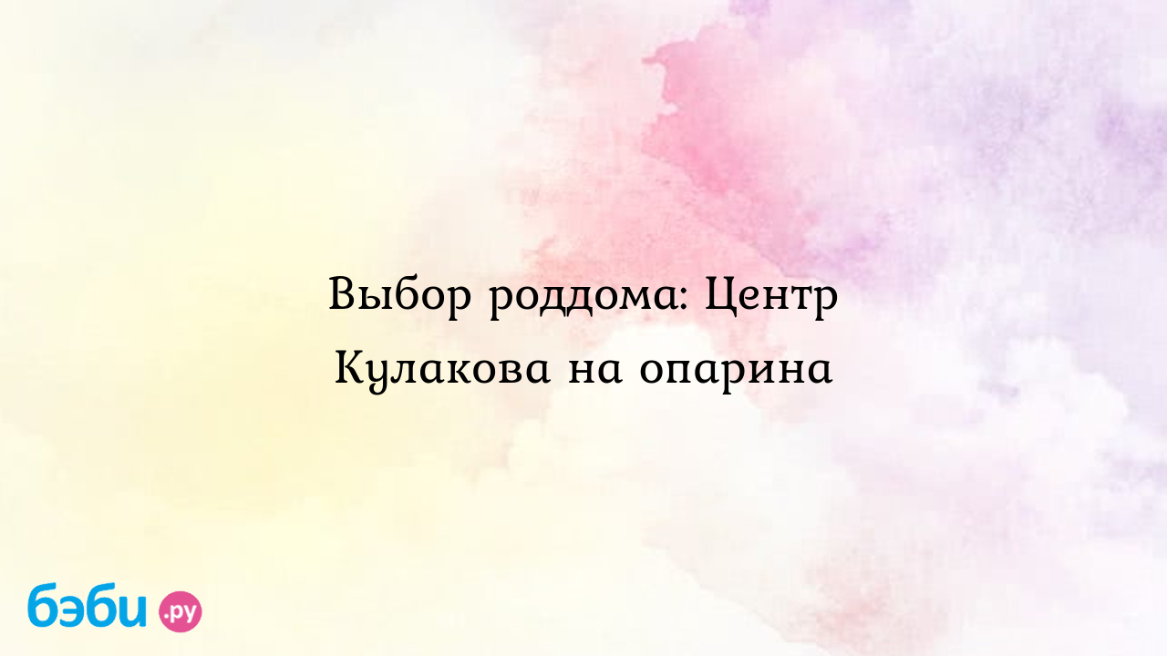 Выбор роддома: Центр Кулакова на опарина - Мои ощущения и вопросы