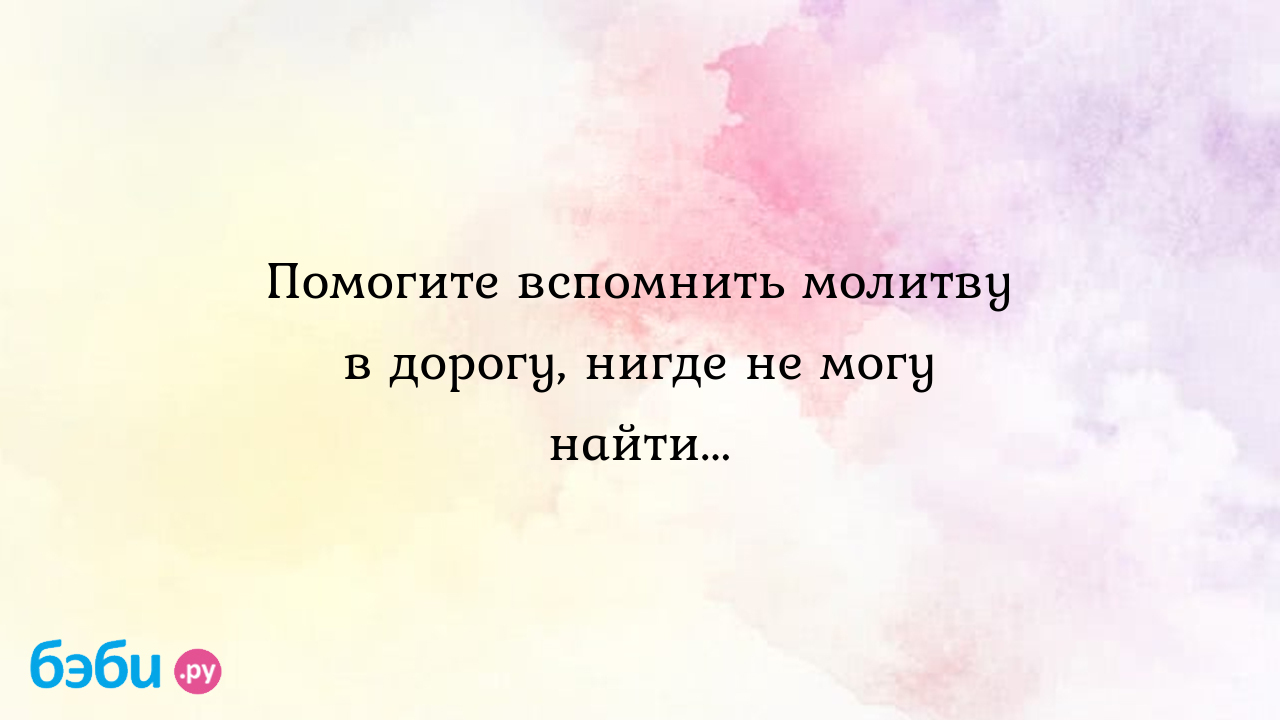 Молитва в дорогу: Помогите вспомнить молитву в дорогу, нигде не могу  найти...