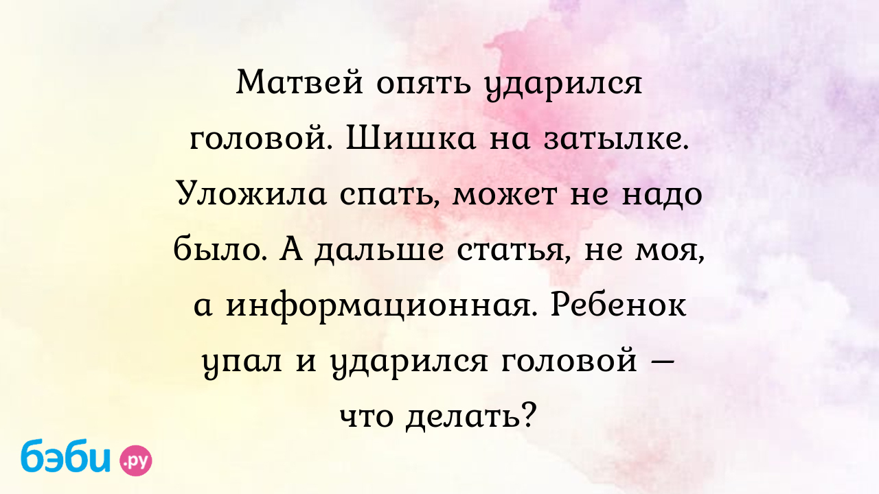 Ребенок ударился затылком: Матвей опять ударился головой. Шишка на затылке.  Уложила спать, может не надо было. А дальше статья, не моя, а  информационная. Ребенок упал и ударился головой – что делать? |