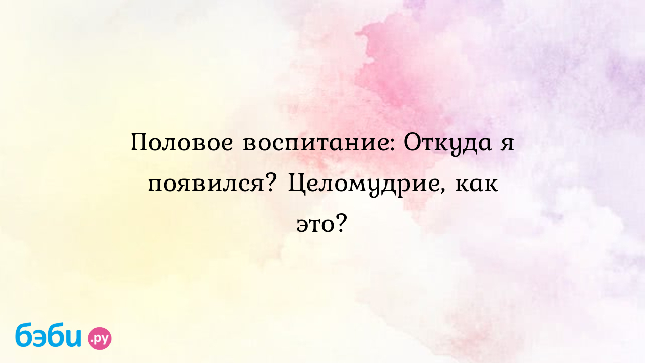 Половое воспитание: Откуда я появился? Целомудрие, как это? | Метки: как,  объяснять, ребенок,