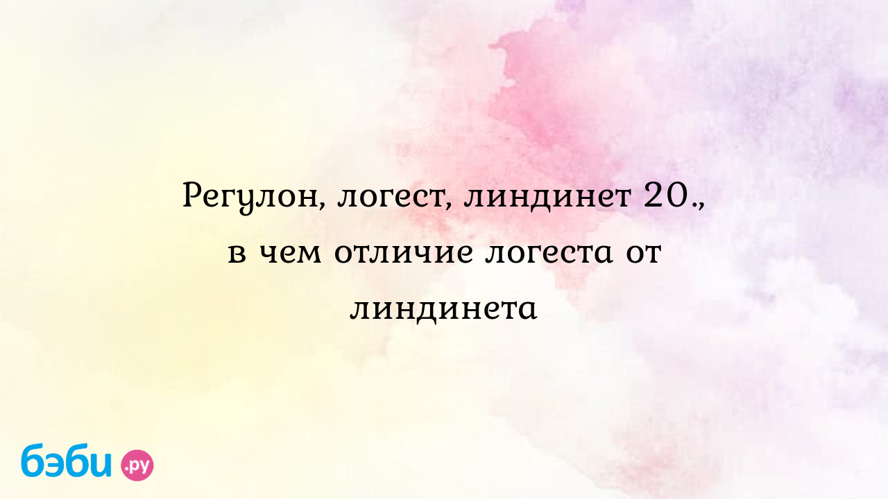 Регулон, логест, линдинет 20., в чем отличие логеста от линдинета