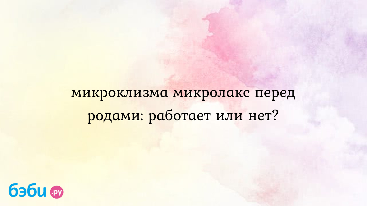 Микроклизма микролакс перед родами: работает или нет.