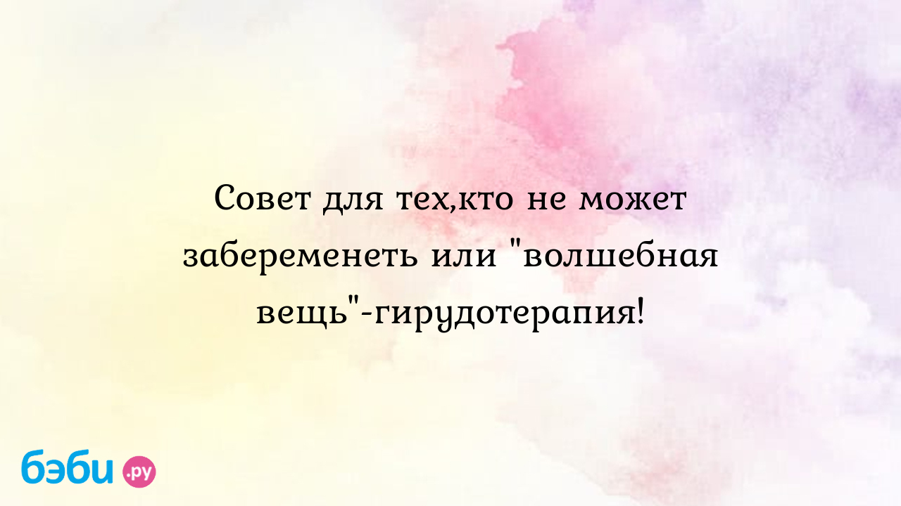 Совет для тех,кто не может забеременеть или 