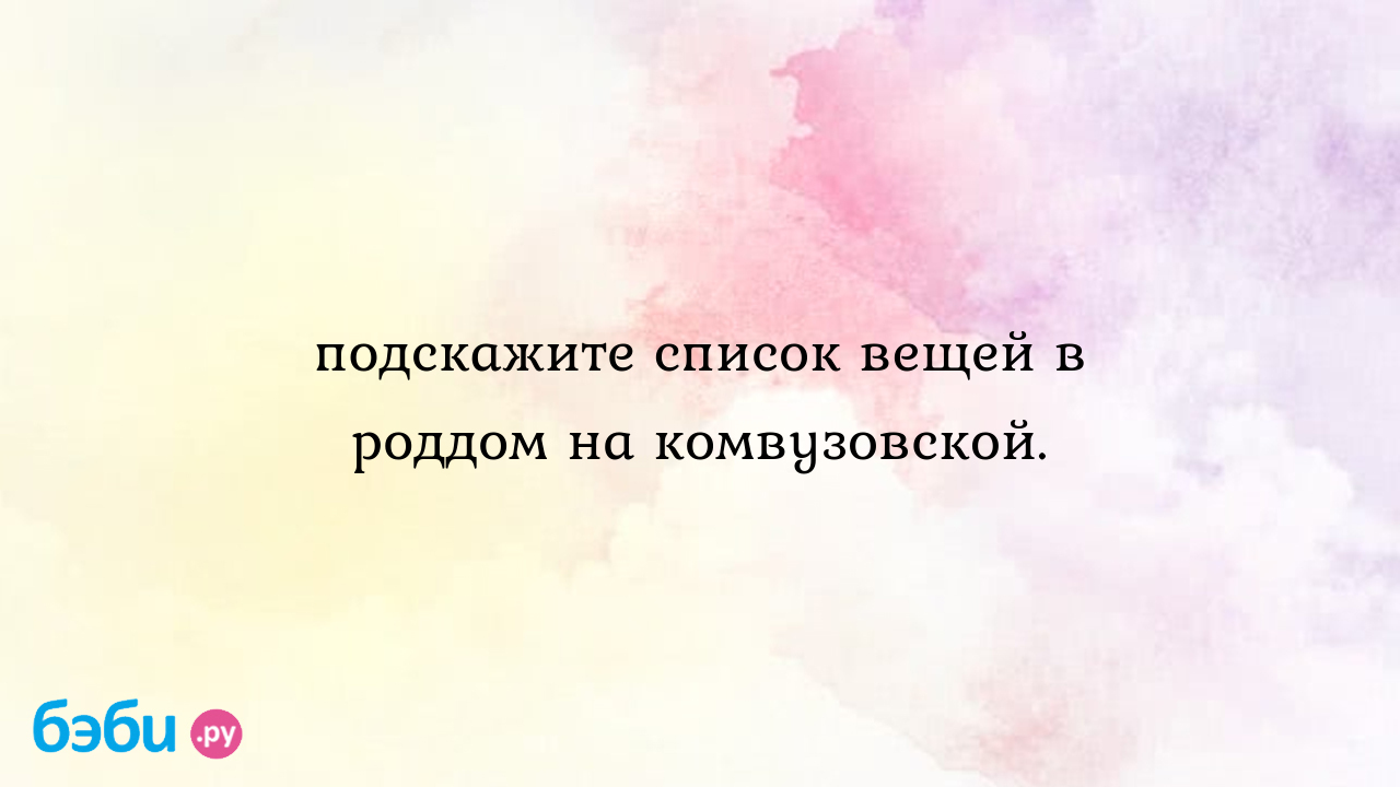 Подскажите список вещей в роддом на комвузовской., роддом на комвузовской г. екатеринбург