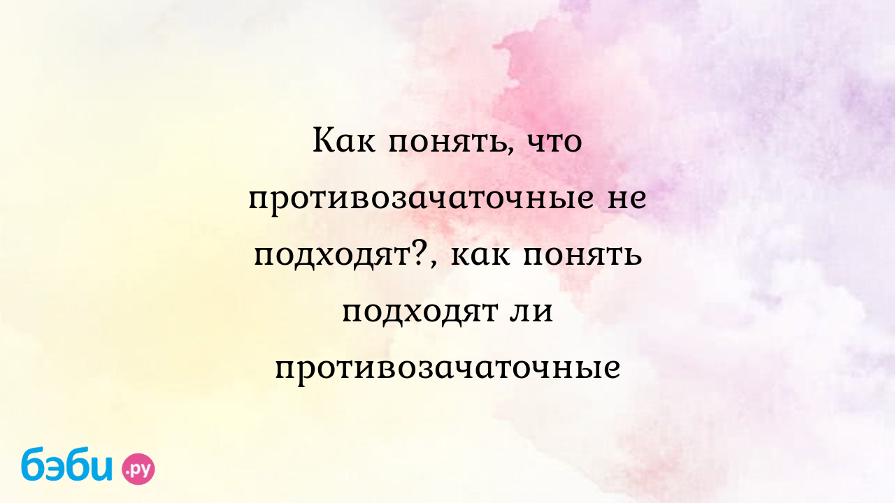 Как понять, что противозачаточные не подходят?, как понять подходят ли  противозачаточные