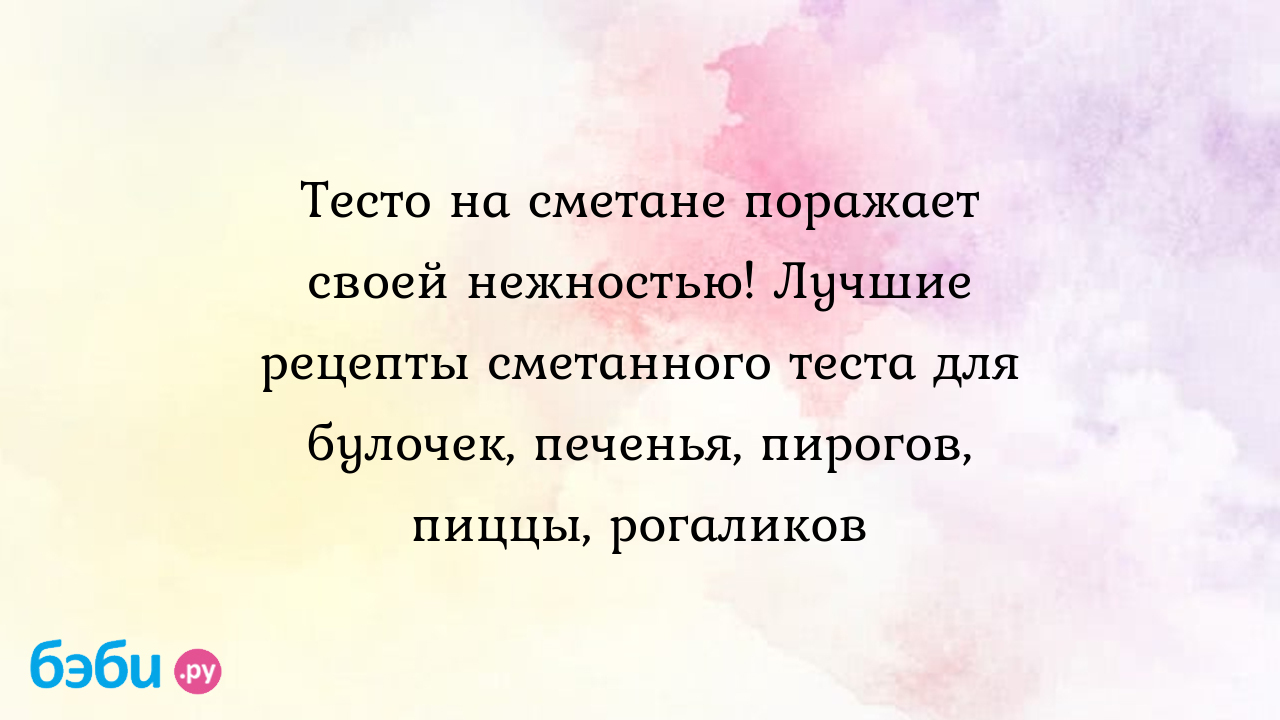 Тесто на сметане поражает своей нежностью! Лучшие рецепты сметанного теста  для булочек, печенья, пирогов, пиццы, рогаликов