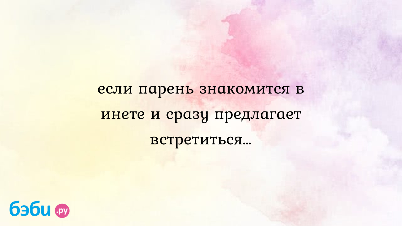 Если парень знакомится в инете и сразу предлагает встретиться…, парень из  интернета предлагает встретиться