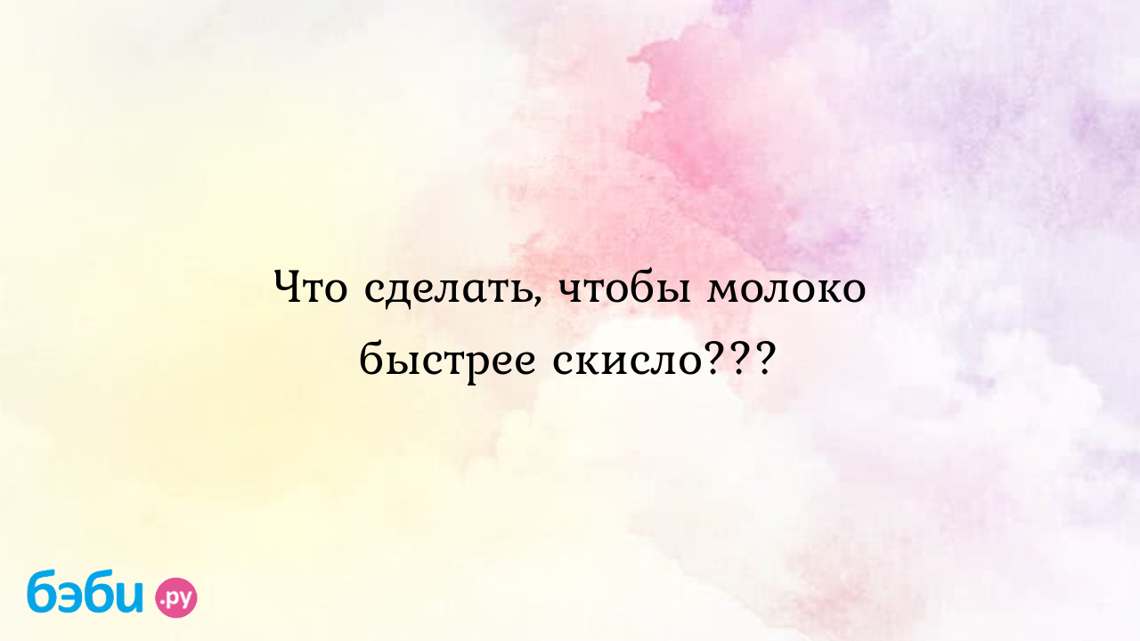 Как сделать так,чтобы молоко побыстрее скисло?