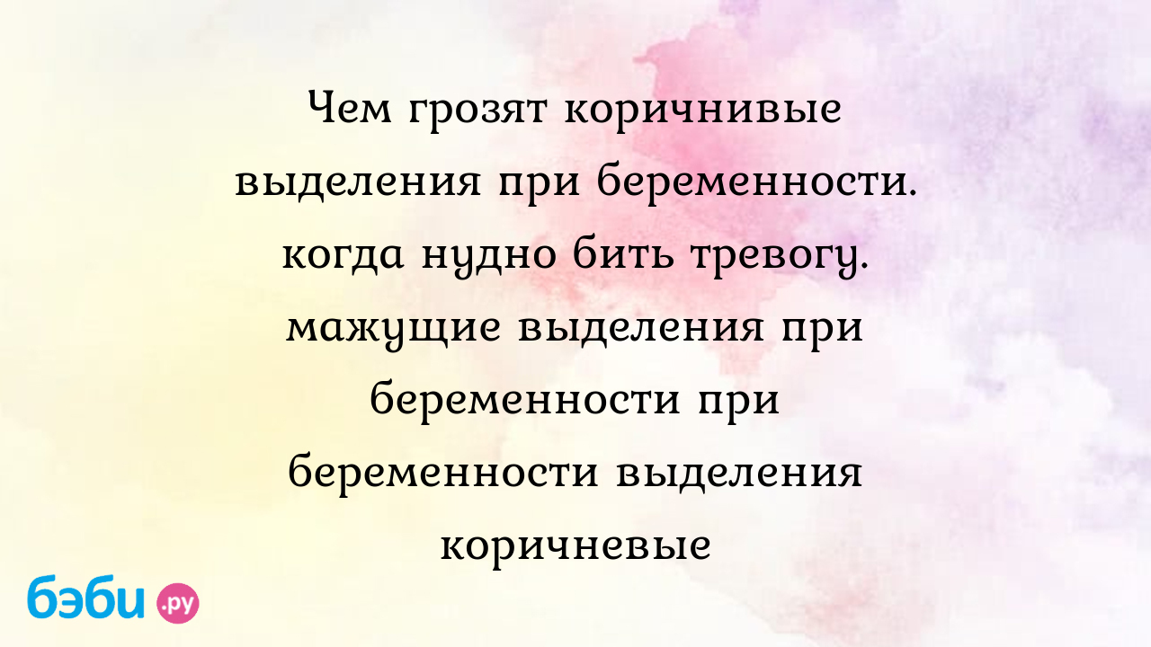 Чем грозят коричнивые выделения при беременности. когда нудно бить тревогу.  мажущие выделения при беременности при беременности выделения коричневые