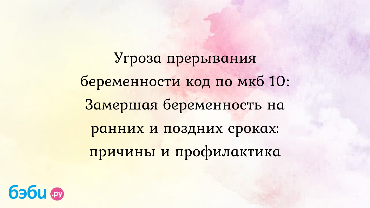 Угроза прерывания беременности код по мкб 10: Замершая беременность на  ранних и поздних сроках: причины и профилактика | Метки: замораживать