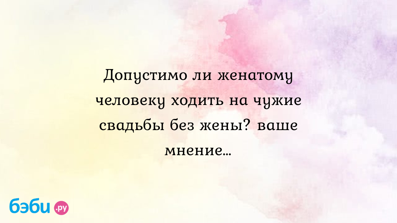 Допустимо ли женатому человеку ходить на чужие свадьбы без жены? ваше  мнение…, в чем сейчас ходят на свадьбу