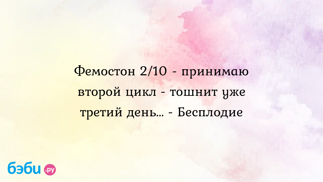 Фемостон 2/10 - принимаю второй цикл - тошнит уже третий день... - Бесплодие