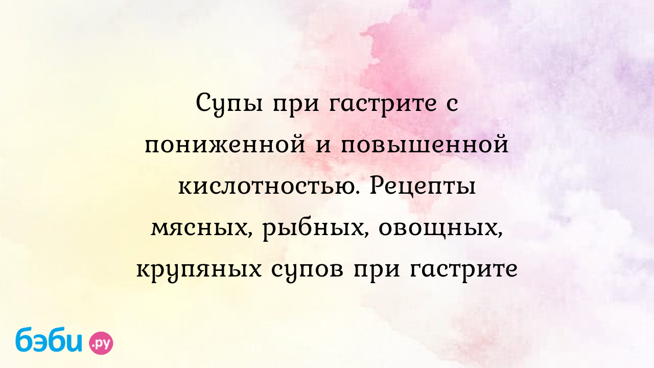 Супы при гастрите с пониженной и повышенной кислотностью. Рецепты мясных,  рыбных, овощных, крупяных супов при гастрите