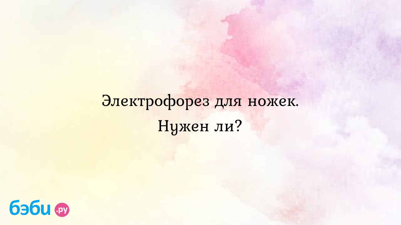 Электрофорез для ножек. Нужен ли? - Здоровье и питание малыша