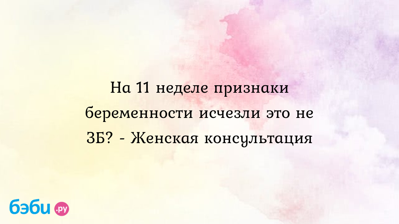 На 11 неделе признаки беременности исчезли это не ЗБ? - Женская консультация