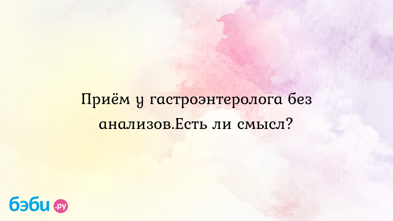 Приём у гастроэнтеролога без анализов.Есть ли смысл? - Здоровье и питание  малыша