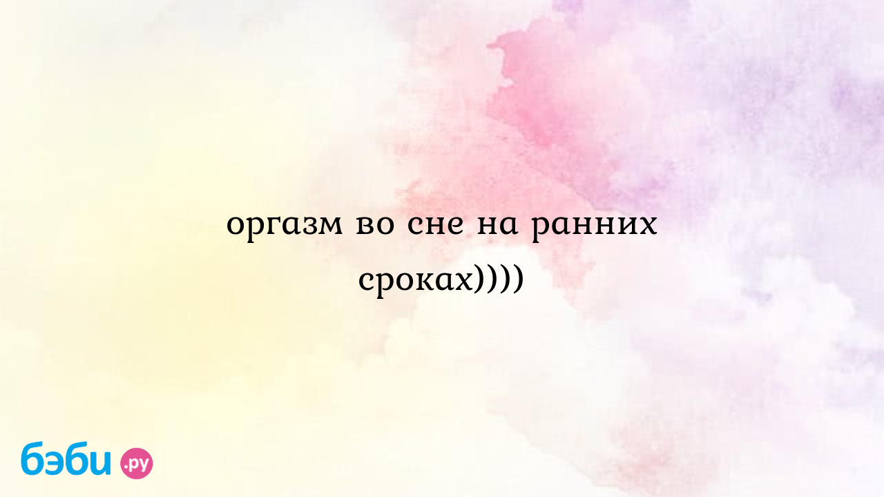 Оргазм во сне на ранних сроках)))) - Вопросы во время беременности