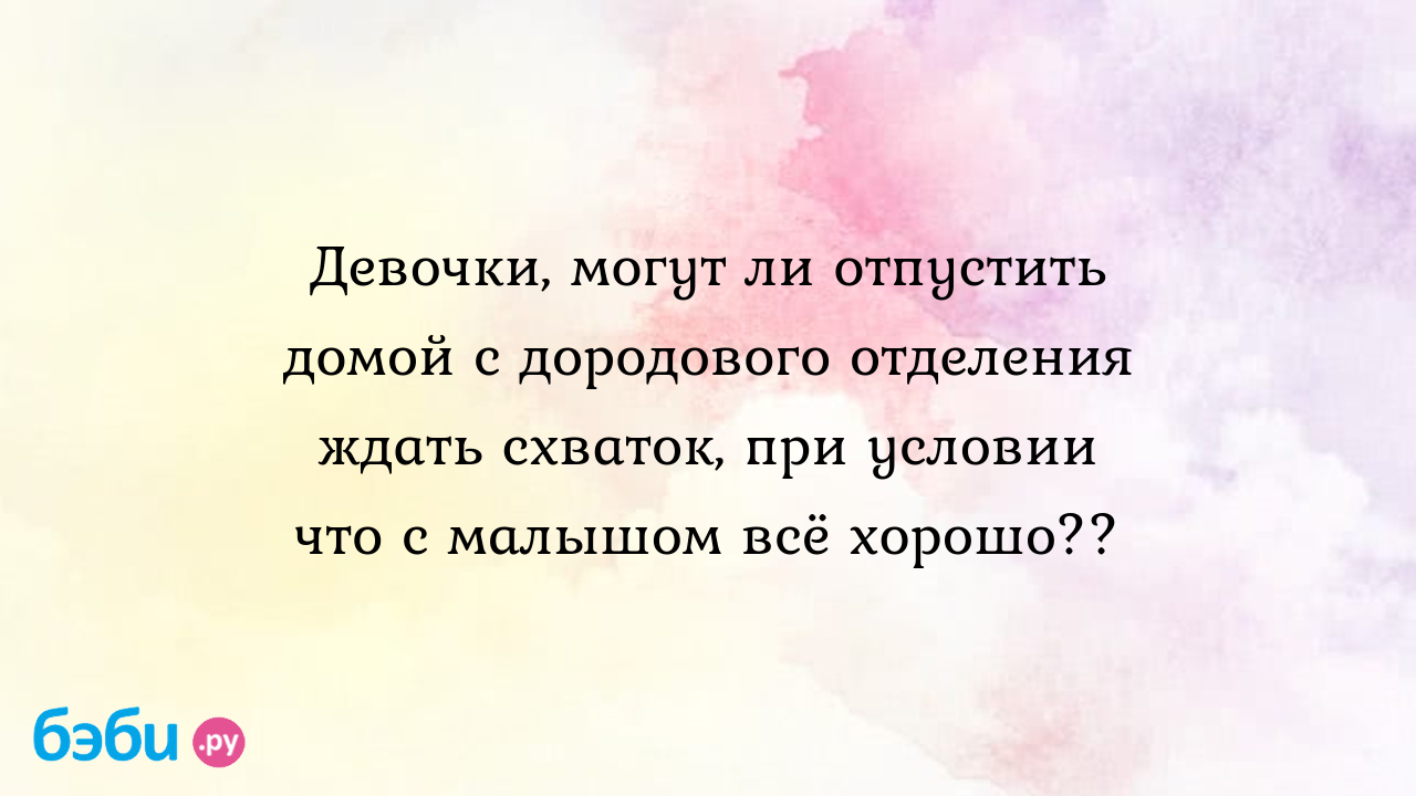 Девочки, могут ли отпустить домой с дородового отделения ждать схваток, при  условии что с малышом всё хорошо?? - Мои ощущения и вопросы - МамаОля