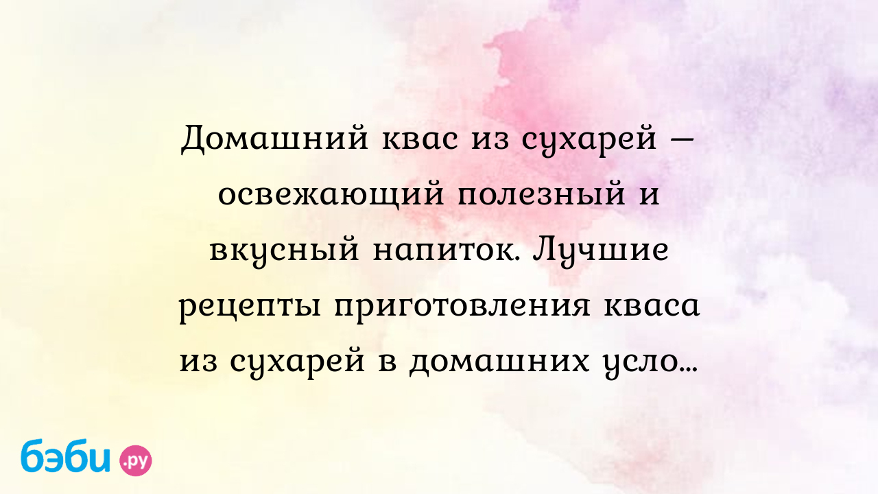 Домашний квас из сухарей – освежающий полезный и вкусный напиток. Лучшие  рецепты приготовления кваса из сухарей в домашних условиях