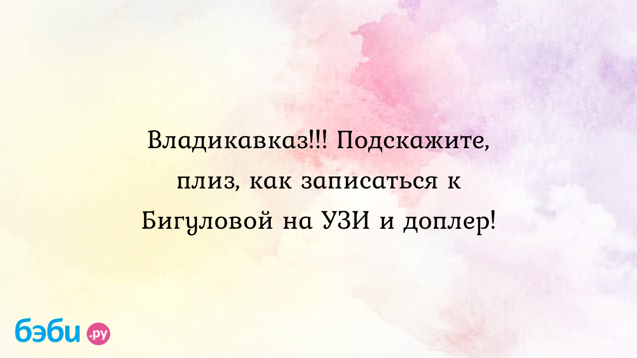 Владикавказ!!! Подскажите, плиз, как записаться к Бигуловой на УЗИ и  доплер! - Лина