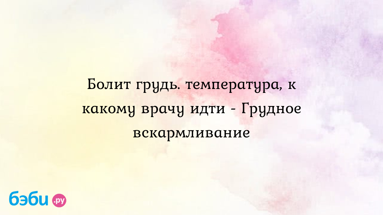 Болит грудь. температура, к какому врачу идти - Грудное вскармливание