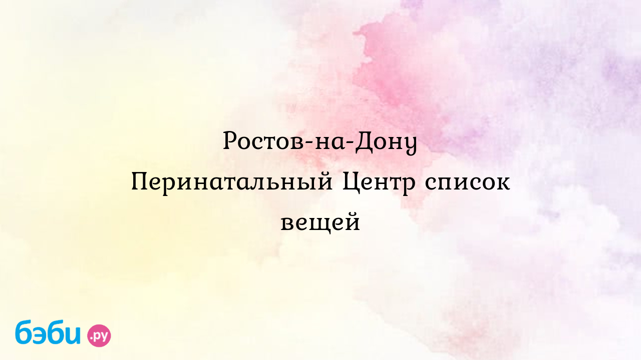 Ростов-на-дону перинатальный центр список вещей | Метки: брать, род,  перенатальный, ростов, брать