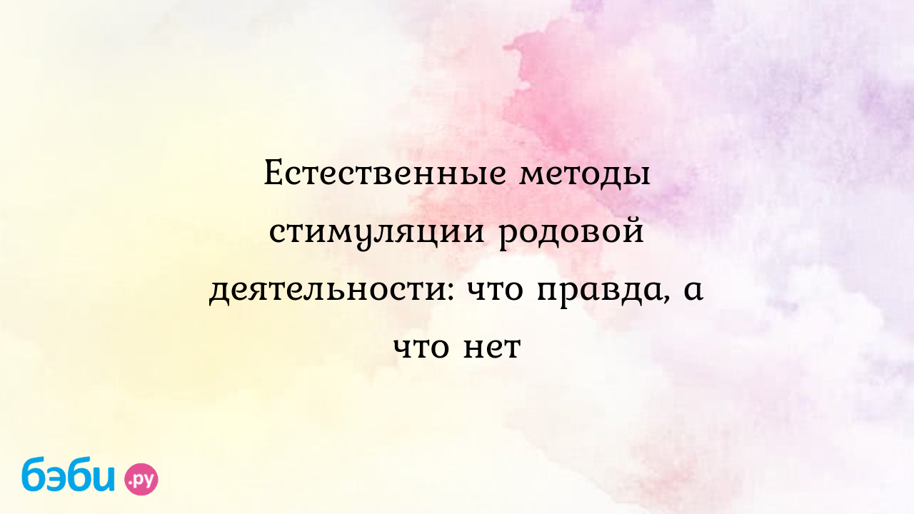 Естественные методы стимуляции родовой деятельности: что правда, а что нет  - Мои ощущения и вопросы