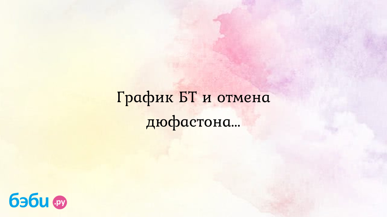 График БТ и отмена дюфастона...