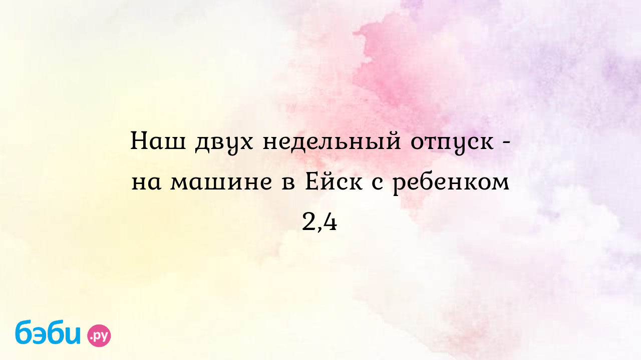 Наш двух недельный отпуск - на машине в Ейск с ребенком 2,4