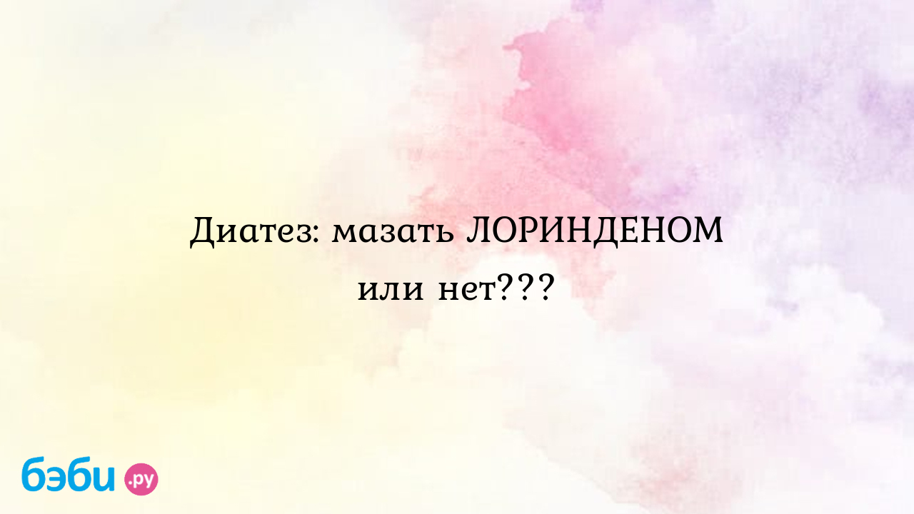 Диатез: мазать ЛОРИНДЕНОМ или нет??? - Здоровье и питание малыша