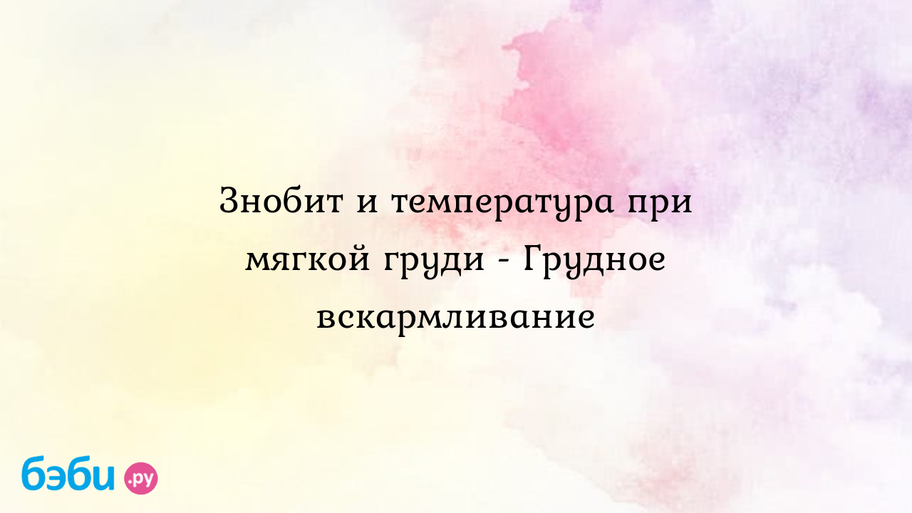 Знобит и температура при мягкой груди - Грудное вскармливание