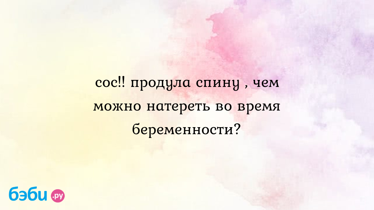 Сос!! продула спину , чем можно натереть во время беременности? - Женская  консультация