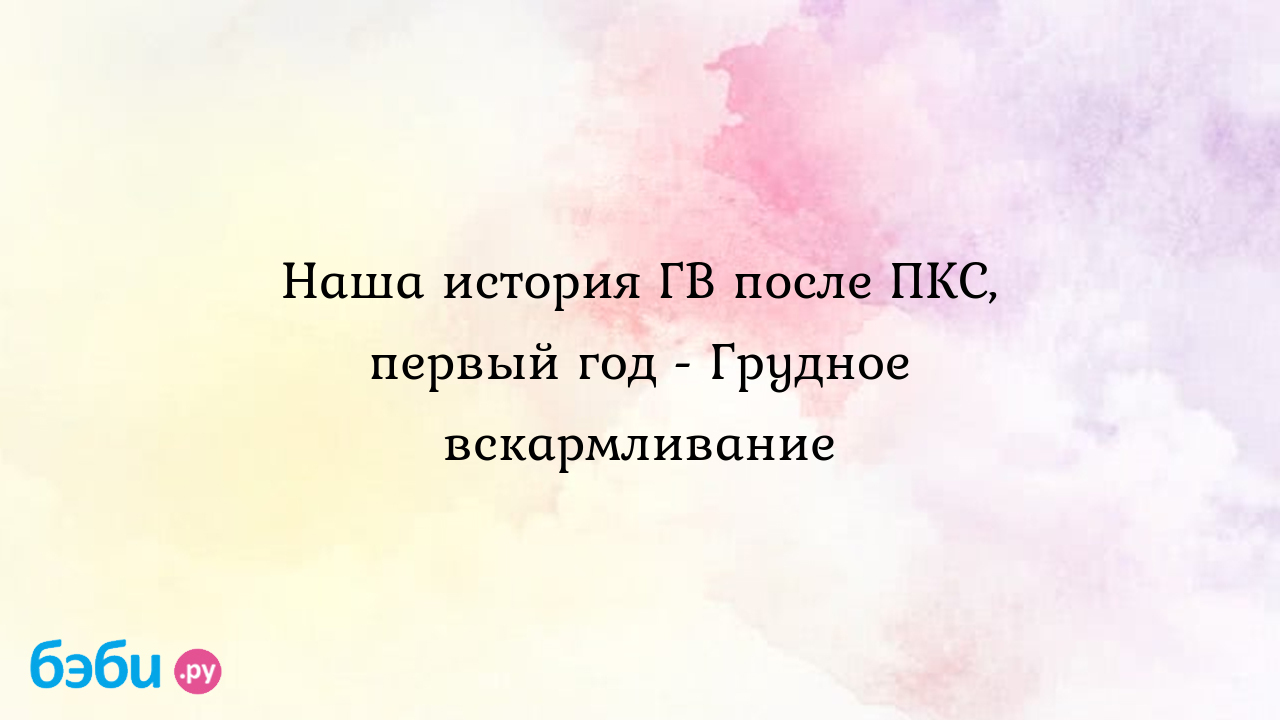 Наша история ГВ после ПКС, первый год - Грудное вскармливание