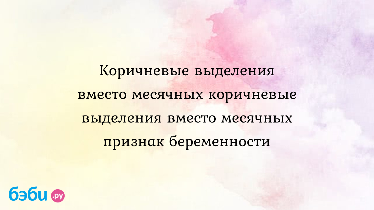 Коричневые выделения вместо месячных коричневые выделения вместо месячных  признак беременности