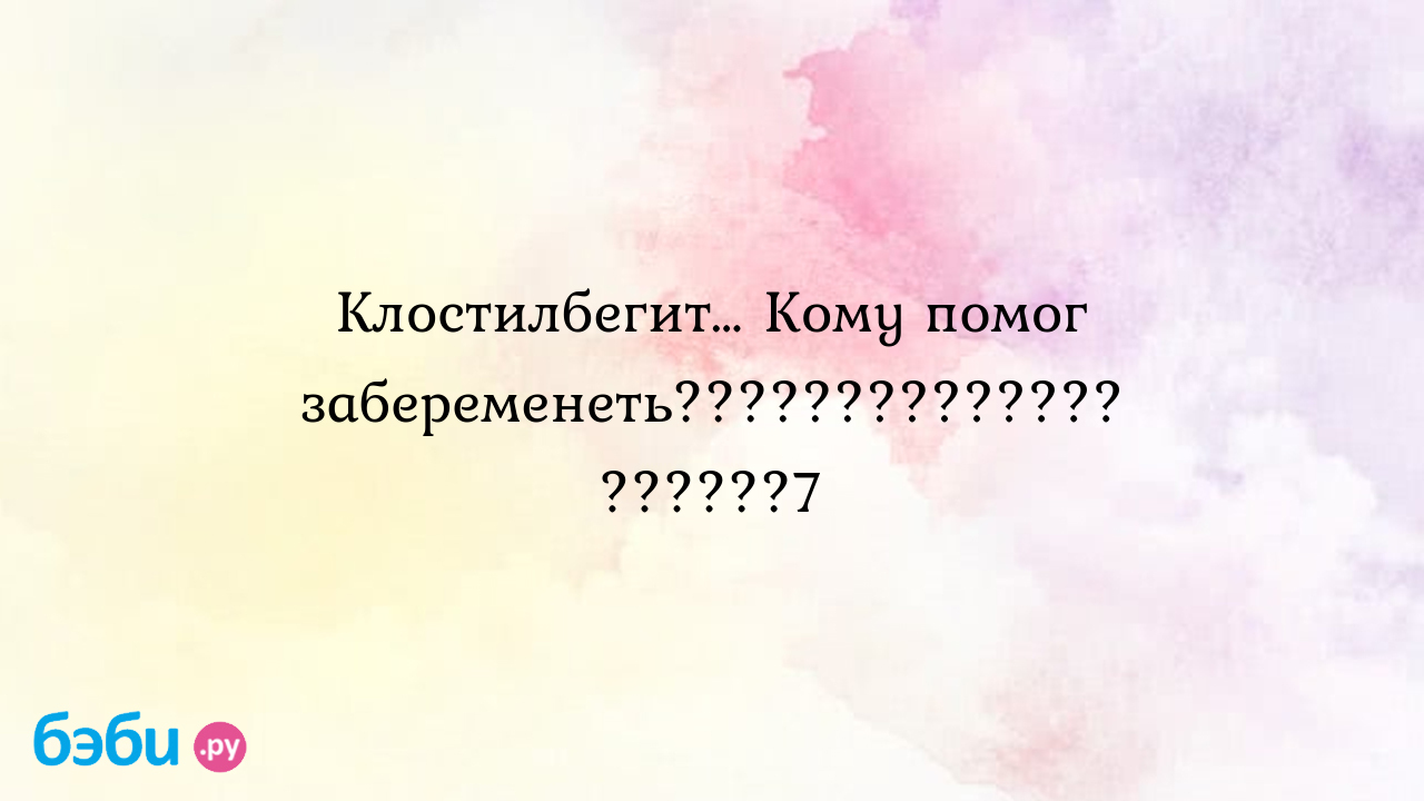 Клостилбегит… Кому помог забеременеть....................7 клостилбегит  кому помог | Метки: делать, не