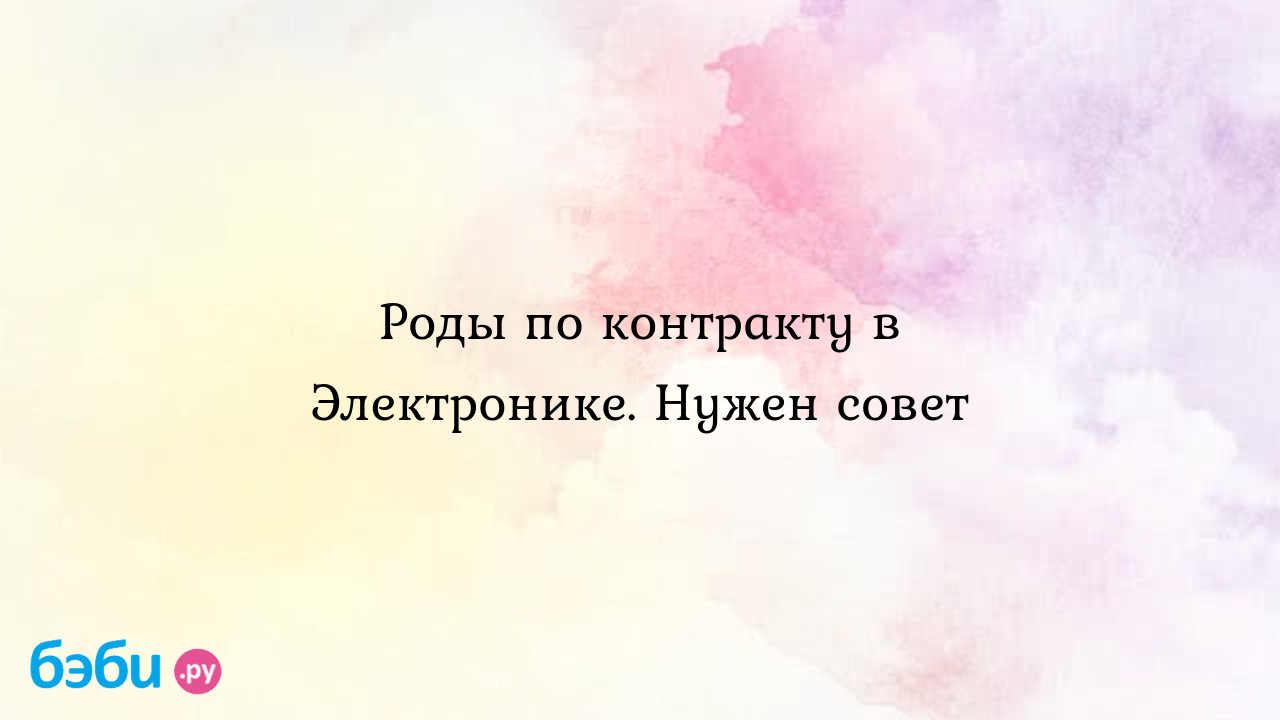 Роды по контракту в Электронике. Нужен совет - Александра